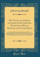 The Novels of Sterne, Goldsmith, Dr. Johnson, Mackenzie, Horace Walpole, and Clara Reeve: Viz. Tristram Shandy; Sentimental Journey; The Vicar of Wakefield; Rasselas; The Man of Feeling, the Man of the World, Julia De Roubigne; The Castle of Otranto; The