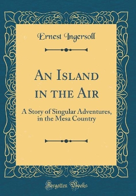 An Island in the Air: A Story of Singular Adventures, in the Mesa Country (Classic Reprint)