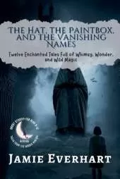 The Hat, the Paintbox, and the Vanishing Names: Twelve Enchanted Tales Full of Whimsy, Wonder, and Wild Magic