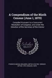 A Compendium of the Ninth Census (June 1, 1870): Compiled Pursuant to a Concurrent Resolution of Congress, and Under the Direction of the Secretary of the Interior