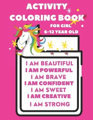 Activity Book For 6-12 year old girl: Coloring Activity Book for 6-12 year old girl (I am Powerful, I am Beautiful, I am Curious, I am Creative, I am Bright, I am Focused, I am Calm, I am The Universe, I am Present, I am a Princess, I am ...)