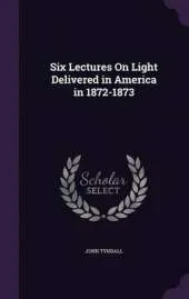 Six Lectures on Light Delivered in America in 1872-1873