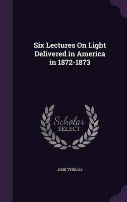 Six Lectures on Light Delivered in America in 1872-1873