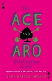 The Ace and Aro Relationship Guide: Making It Work in Friendship, Love, and Sex