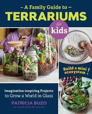 A Family Guide to Terrariums for Kids: Imagination-inspiring Projects to Grow a World in Glass