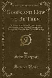 Goops and How to Be Them: A Manual of Manners for Polite Infants Inculcating Many Juvenile Virtues Both by Precept and Examples, With Ninety Drawings (Classic Reprint)