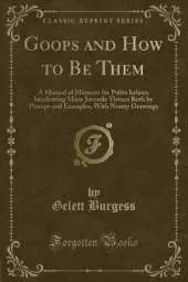 Goops and How to Be Them: A Manual of Manners for Polite Infants Inculcating Many Juvenile Virtues Both by Precept and Examples, With Ninety Drawings (Classic Reprint)