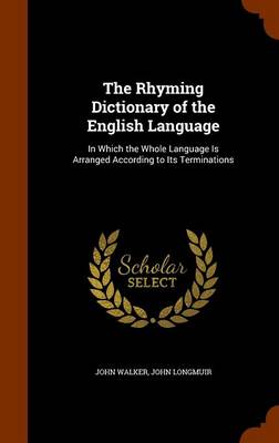 The Rhyming Dictionary of the English Language, in Which the Whole Language Is Arranged According to Its Terminations;
