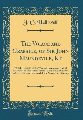 The Voiage and Grabaile, of Sir John Maundevile, Kt: Which Treateth of the Way to Hierusalem; And of Marvayles of Inde, With Other Ilands and Countryes; With an Introduction, Additional Notes, and Glossary (Classic Reprint)