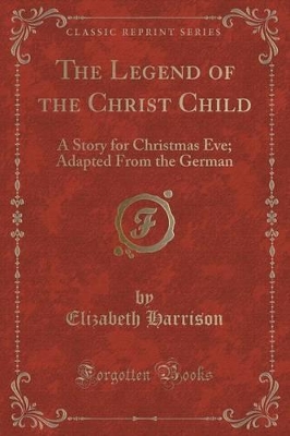 The Legend of the Christ Child: A Story for Christmas Eve; Adapted From the German (Classic Reprint)