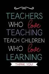 Teachers Who Love Teaching: Teacher Notebook Journal, Great for Year End Gift/Teacher Appreciation/Thank You/Retirement