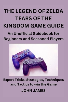 The Legend of Zelda Tears of the Kingdom Game Guide: An Unofficial Guidebook for Beginners and Seasoned Players