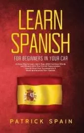 Learn Spanish for Beginners in Your Car: An Easy Way to Learn More Than 2000 Common Words and Phrases With The Correct Pronunciation. How to Grow Your Vocabulary in A Week and Improve Your Spanish
