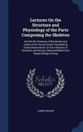 Lectures On the Structure and Physiology of the Parts Composing the Skeleton: And On the Diseases of the Bones and Joints of the Human Body, Preceded by Some Observations On the Influence of the Brain and Nerves, Delivered Before the Royal College of Surg