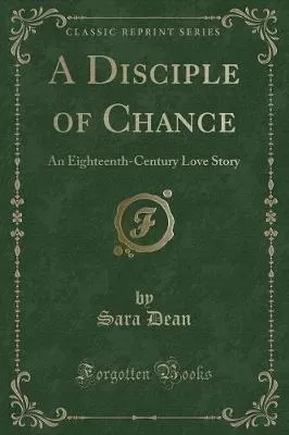 A Disciple of Chance: An Eighteenth-Century Love Story (Classic Reprint)