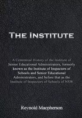 The Institute: A Centennial History of the Institute of Senior Educational Administrators, formerly known as the Institute of Inspectors of Schools and Senior Educational Administrators, and before that as the Institute of Inspectors of Schools of NSW
