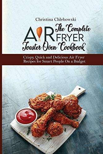 The Complete Air Fryer Toaster Oven Cookbook: Crispy, Quick and Delicious Air Fryer Recipes for Smart People On a Budget