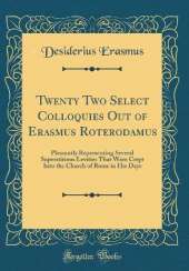 Twenty Two Select Colloquies Out of Erasmus Roterodamus: Pleasantly Representing Several Superstitious Levities That Were Crept Into the Church of Rome in His Days (Classic Reprint)