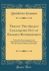 Twenty Two Select Colloquies Out of Erasmus Roterodamus: Pleasantly Representing Several Superstitious Levities That Were Crept Into the Church of Rome in His Days (Classic Reprint)