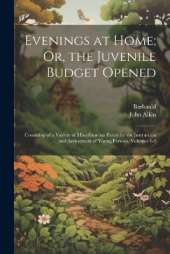 Evenings at Home; Or, the Juvenile Budget Opened: Consisting of a Variety of Miscellaneous Pieces for the Instruction and Amusement of Young Persons, Volumes 1-3