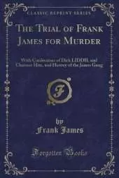 The Trial of Frank James for Murder: With Confessions of Dick LIDDIL and Clarence Hite, and History of the James Gang (Classic Reprint)