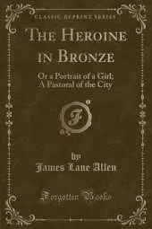 The Heroine in Bronze: Or a Portrait of a Girl; A Pastoral of the City (Classic Reprint)