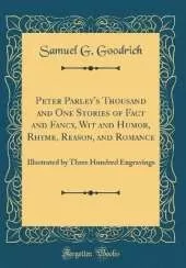 Peter Parley's Thousand and One Stories of Fact and Fancy, Wit and Humor, Rhyme, Reason, and Romance: Illustrated by Three Hundred Engravings (Classic Reprint)