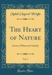 The Heart of Nature, Vol. 1: Stories of Plants and Animals (Classic Reprint)