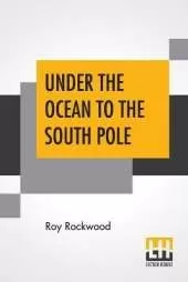 Under The Ocean To The South Pole: Or The Strange Cruise Of The Submarine Wonder