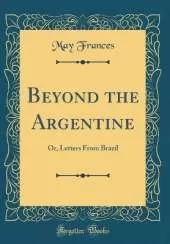 Beyond the Argentine: Or, Letters From Brazil (Classic Reprint)