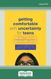 Getting Comfortable with Uncertainty for Teens: 10 Tips to Overcome Anxiety, Fear, and Worry