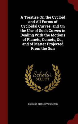 A Treatise On the Cycloid and All Forms of Cycloidal Curves, and On the Use of Such Curves in Dealing With the Motions of Planets, Comets, &c., and of Matter Projected From the Sun