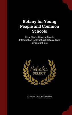 Botany for Young People and Common Schools: How Plants Grow, a Simple Introduction to Structural Botany. with a Popular Flora