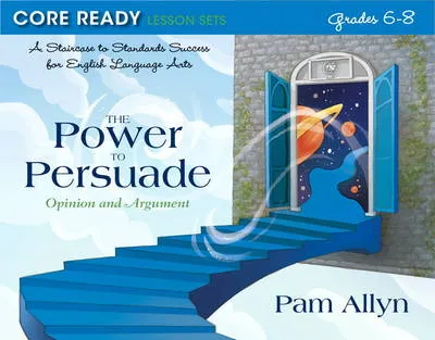 Core Ready Lesson Sets for Grades 6-8: A Staircase to Standards Success for English Language Arts, The Power to Persuade: Opinion and Argument