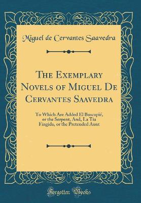 The Exemplary Novels of Miguel De Cervantes Saavedra: To Which Are Added El Buscapié, or the Serpent, And, La Tía Fingida, or the Pretended Aunt (Classic Reprint)