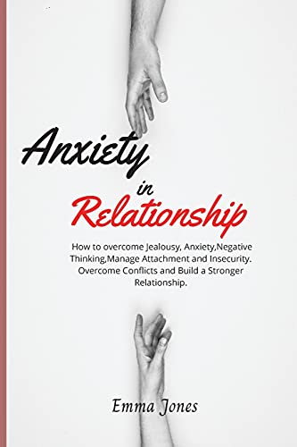 Anxiety in Relationship: How to overcome Jealousy, Anxiety, Negative Thinking, Manage Attachment and Insecurity. Overcome Conflicts and Build a Stronger Relationship.