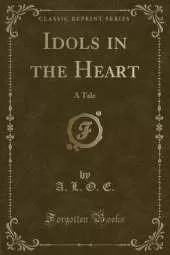 Idols in the Heart: A Tale (Classic Reprint)