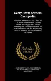 Every Horse Owners' Cyclopedia: Diseases, and How to Cure Them. by J.H. Walsh. the American Trotting Horse, and Suggestions on the Breeding and Training of Trotters. by Ellwood Harvey. the Turf and Trotting Horse of America. by John Elderken[!] the Perche