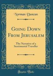 Going Down From Jerusalem: The Narrative of a Sentimental Traveller (Classic Reprint)