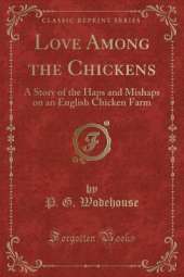 Love Among the Chickens: A Story of the Haps and Mishaps on an English Chicken Farm (Classic Reprint)