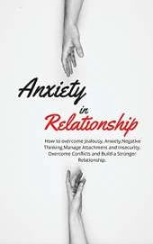 Anxiety in Relationship: How to overcome Jealousy, Anxiety, Negative Thinking, Manage Attachment and Insecurity. Overcome Conflicts and Build a Stronger Relationship.
