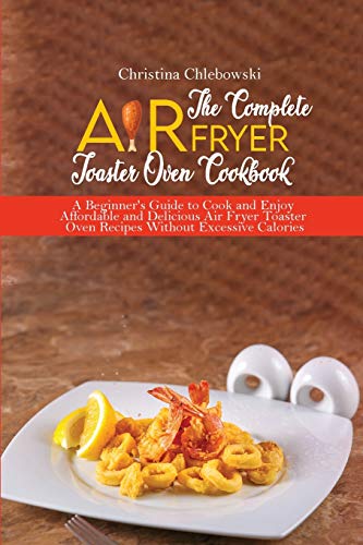 The Complete Air Fryer Toaster Oven Cookbook: Crispy, Quick and Delicious Air Fryer Recipes for Smart People On a Budget