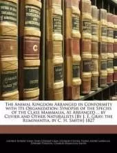 The Animal Kingdom Arranged in Conformity with Its Organization: Synopsis of the Species of the Class Mammalia, as Arranged ... by Cuvier and Other Naturalists [By J. E. Gray; The Ruminantia, by C. H. Smith] 1827