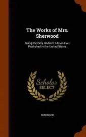 The Works of Mrs. Sherwood: Being the Only Uniform Edition Ever Published in the United States