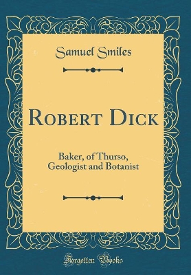 Robert Dick: Baker, of Thurso, Geologist and Botanist (Classic Reprint)