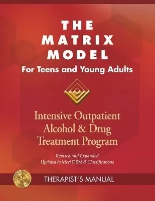 The Matrix Model for Teens and Young Adults Therapist Manual: Intensive Outpatient Alcohol and Drug Treatment Program