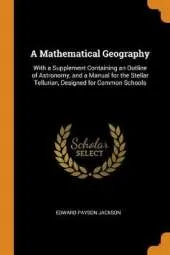 A Mathematical Geography: With a Supplement Containing an Outline of Astronomy, and a Manual for the Stellar Tellurian, Designed for Common Schools