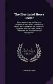 The Illustrated Horse Doctor: Being an Accurate and Detailed Account of the Various Diseases to Which the Equine Race Are Subjected; Together with the Latest Mode of Treatment, and All the Requisite Prescriptions