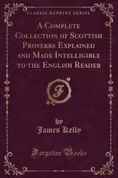 A Complete Collection of Scottish Proverbs Explained and Made Intelligible to the English Reader (Classic Reprint)
