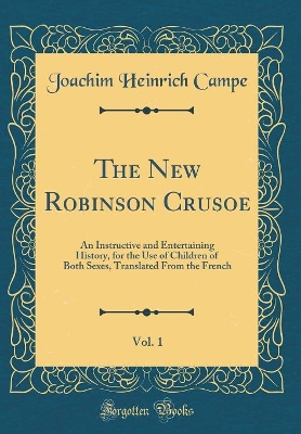 The New Robinson Crusoe, Vol. 1: An Instructive and Entertaining History, for the Use of Children of Both Sexes, Translated From the French (Classic Reprint)